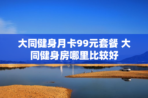 大同健身月卡99元套餐 大同健身房哪里比较好