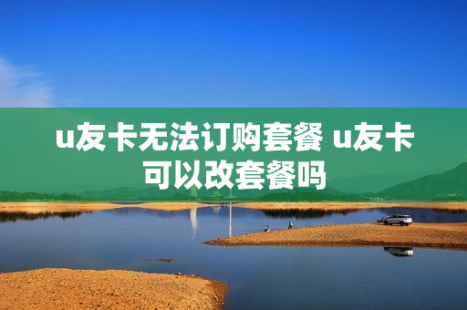 u友卡无法订购套餐 u友卡可以改套餐吗