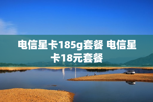 电信星卡185g套餐 电信星卡18元套餐
