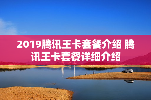 2019腾讯王卡套餐介绍 腾讯王卡套餐详细介绍