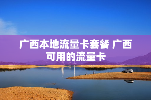 广西本地流量卡套餐 广西可用的流量卡