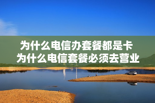 为什么电信办套餐都是卡 为什么电信套餐必须去营业厅办理
