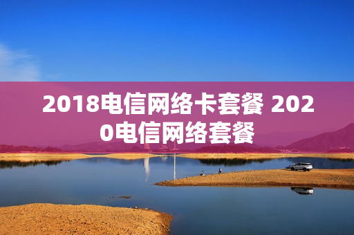 2018电信网络卡套餐 2020电信网络套餐