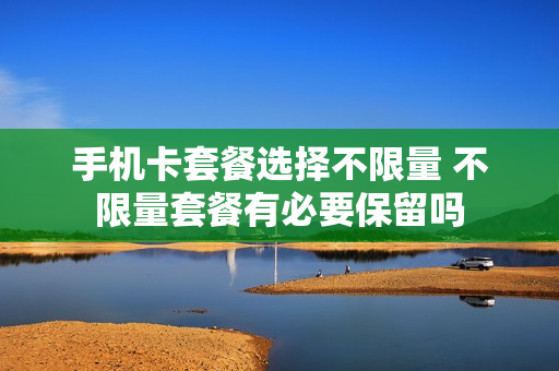 手机卡套餐选择不限量 不限量套餐有必要保留吗