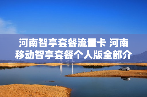 河南智享套餐流量卡 河南移动智享套餐个人版全部介绍详情