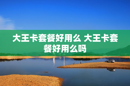 大王卡套餐好用么 大王卡套餐好用么吗