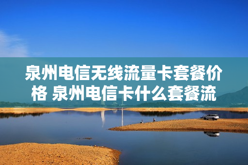 泉州电信无线流量卡套餐价格 泉州电信卡什么套餐流量多