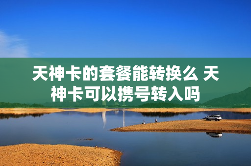 天神卡的套餐能转换么 天神卡可以携号转入吗