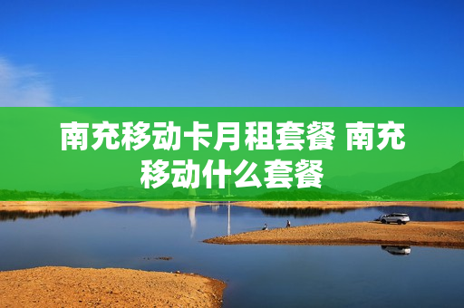 南充移动卡月租套餐 南充移动什么套餐