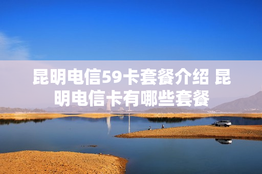 昆明电信59卡套餐介绍 昆明电信卡有哪些套餐