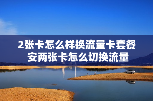 2张卡怎么样换流量卡套餐 安两张卡怎么切换流量
