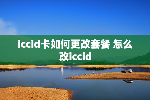 iccid卡如何更改套餐 怎么改iccid