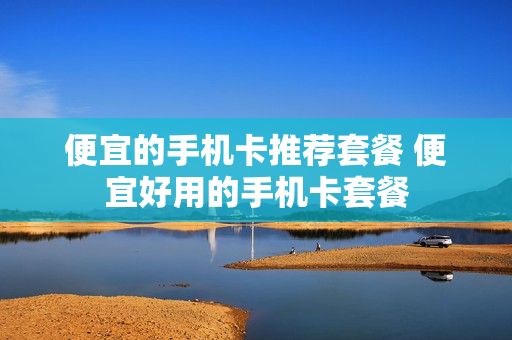 便宜的手机卡推荐套餐 便宜好用的手机卡套餐