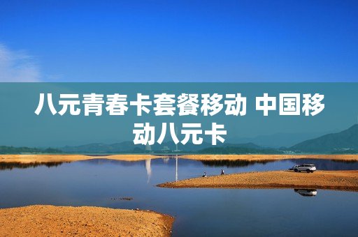 八元青春卡套餐移动 中国移动八元卡