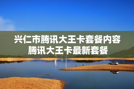兴仁市腾讯大王卡套餐内容 腾讯大王卡最新套餐