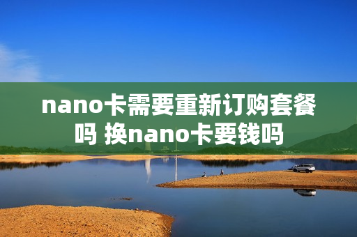nano卡需要重新订购套餐吗 换nano卡要钱吗