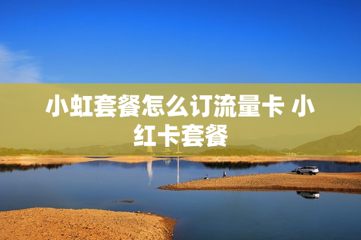 小虹套餐怎么订流量卡 小红卡套餐