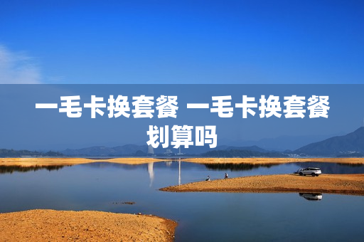 一毛卡换套餐 一毛卡换套餐划算吗