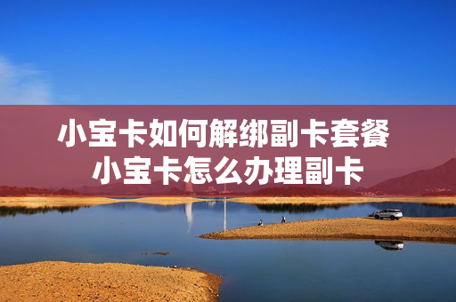 小宝卡如何解绑副卡套餐 小宝卡怎么办理副卡