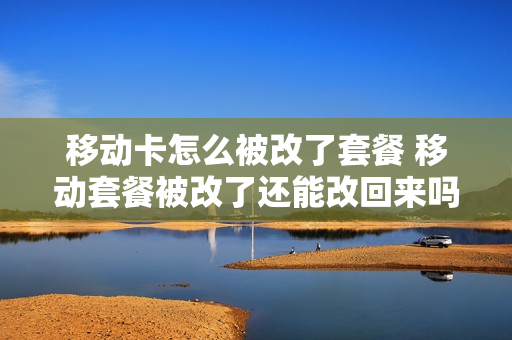 移动卡怎么被改了套餐 移动套餐被改了还能改回来吗?