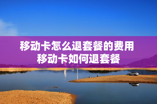 移动卡怎么退套餐的费用 移动卡如何退套餐