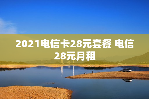 2021电信卡28元套餐 电信28元月租