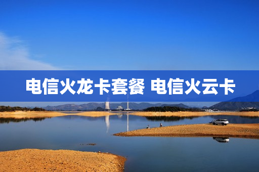 电信火龙卡套餐 电信火云卡