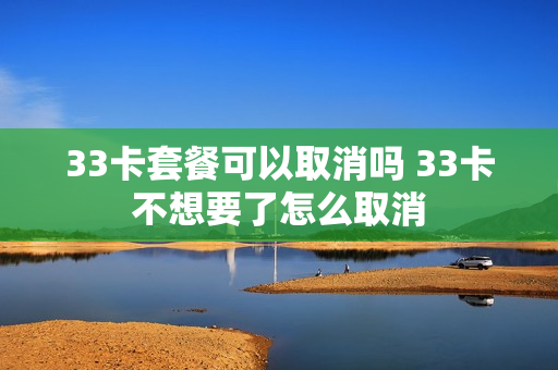 33卡套餐可以取消吗 33卡不想要了怎么取消
