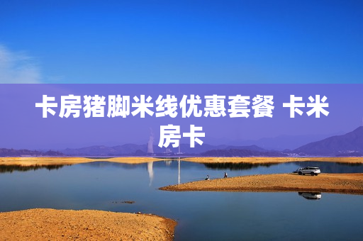 卡房猪脚米线优惠套餐 卡米房卡