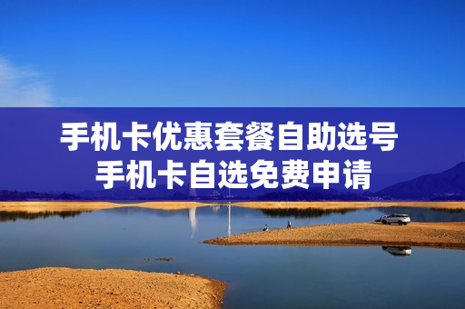 手机卡优惠套餐自助选号 手机卡自选免费申请