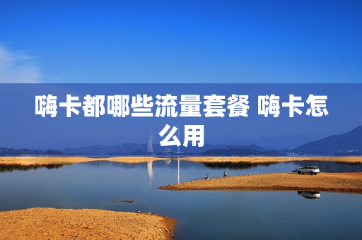 嗨卡都哪些流量套餐 嗨卡怎么用