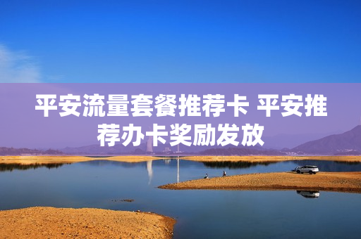 平安流量套餐推荐卡 平安推荐办卡奖励发放