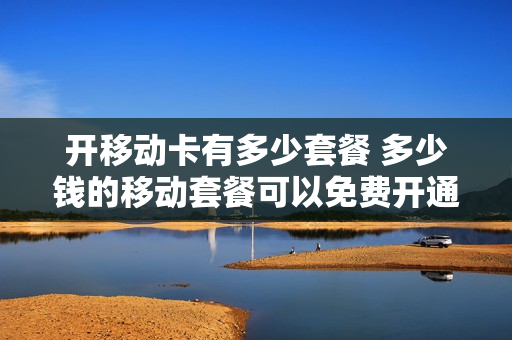 开移动卡有多少套餐 多少钱的移动套餐可以免费开通网络