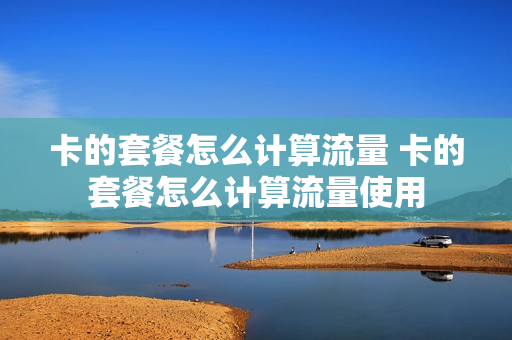 卡的套餐怎么计算流量 卡的套餐怎么计算流量使用