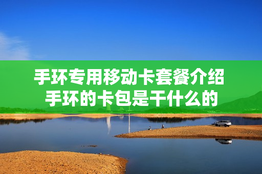 手环专用移动卡套餐介绍 手环的卡包是干什么的