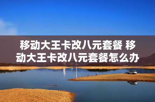 移动大王卡改八元套餐 移动大王卡改八元套餐怎么办理