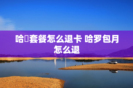 哈啰套餐怎么退卡 哈罗包月怎么退