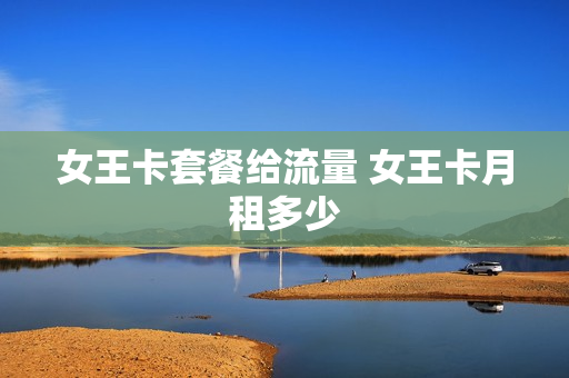 女王卡套餐给流量 女王卡月租多少