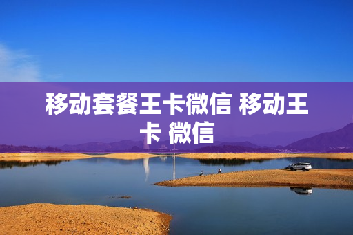 移动套餐王卡微信 移动王卡 微信