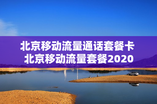 北京移动流量通话套餐卡 北京移动流量套餐2020
