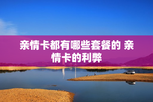 亲情卡都有哪些套餐的 亲情卡的利弊