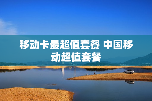 移动卡最超值套餐 中国移动超值套餐