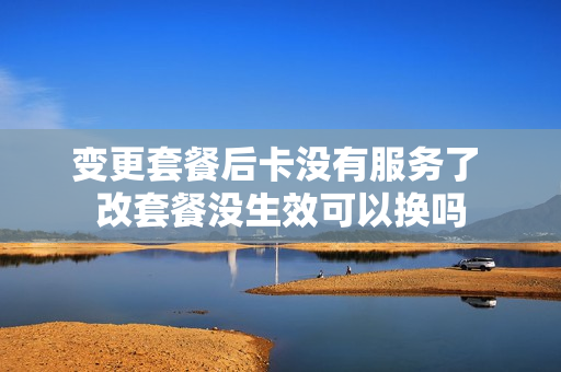 变更套餐后卡没有服务了 改套餐没生效可以换吗