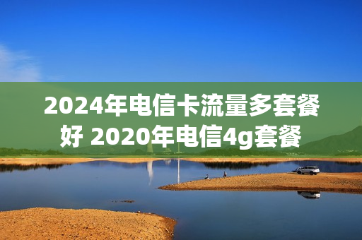 2024年电信卡流量多套餐好 2020年电信4g套餐