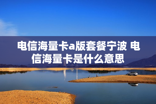 电信海量卡a版套餐宁波 电信海量卡是什么意思