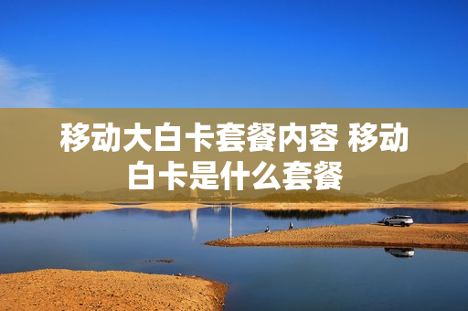 移动大白卡套餐内容 移动白卡是什么套餐