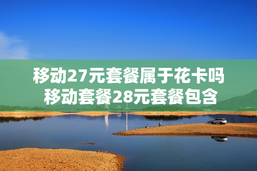 移动27元套餐属于花卡吗 移动套餐28元套餐包含