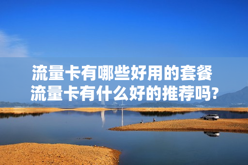 流量卡有哪些好用的套餐 流量卡有什么好的推荐吗?