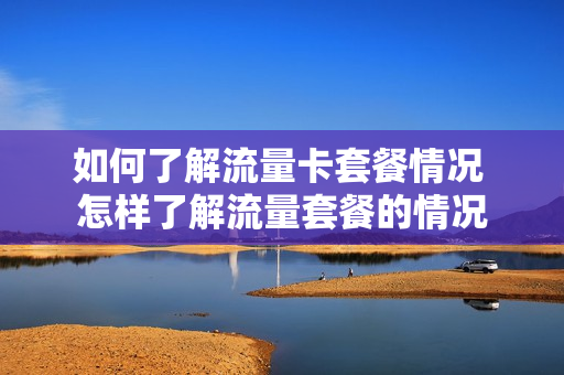 如何了解流量卡套餐情况 怎样了解流量套餐的情况