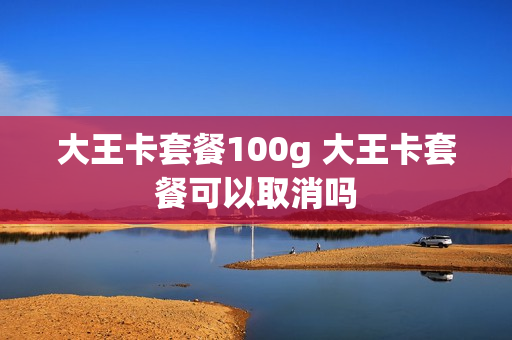 大王卡套餐100g 大王卡套餐可以取消吗